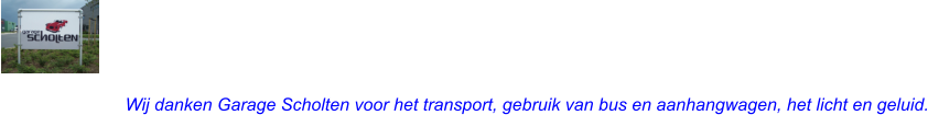 Garage Scholten is een familie bedrijf dat sinds 1961 zijn naam in Kilder en omgeving meer dan waargemaakt heeft. Reparaties, schadeherstel, verkoop, APK-keuringen, uitlijnen, bandenverkoop en -reparatie en een ruime voorraad onderdelen. Men heeft alles in huis om u een compleet pakket aan te bieden, uiteraard in combinatie met uitstekende kwaliteit en service. Wij danken Garage Scholten voor het transport, gebruik van bus en aanhangwagen, het licht en geluid.